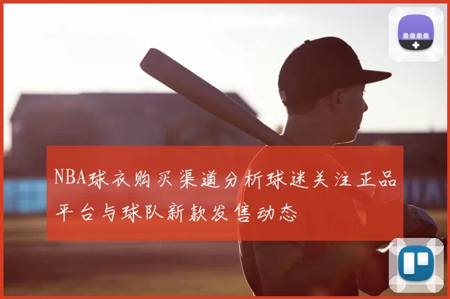 NBA球衣购买渠道分析球迷关注正品平台与球队新款发售动态