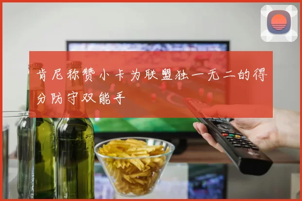 肯尼称赞小卡为联盟独一无二的得分防守双能手