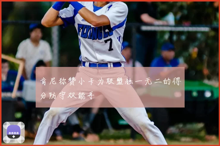 肯尼称赞小卡为联盟独一无二的得分防守双能手