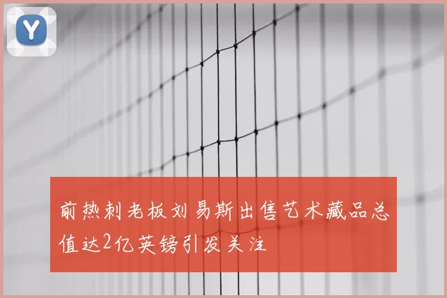 前热刺老板刘易斯出售艺术藏品总值达2亿英镑引发关注