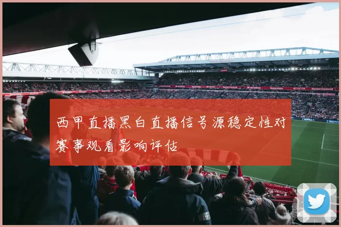 西甲直播黑白直播信号源稳定性对赛事观看影响评估