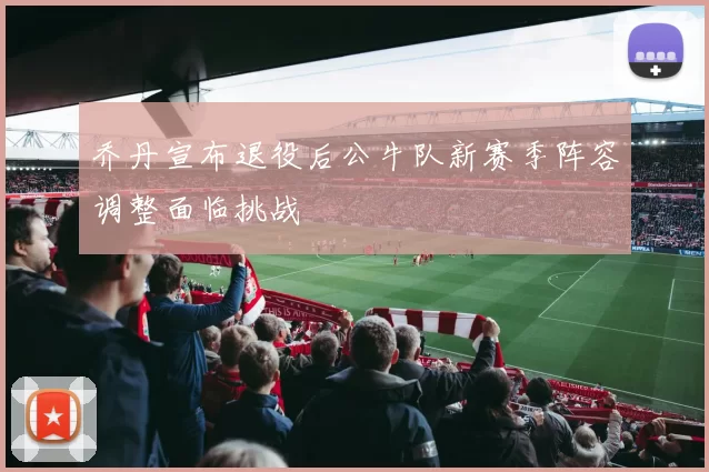 乔丹宣布退役后公牛队新赛季阵容调整面临挑战