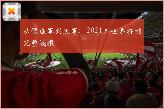 从预选赛到决赛:2021年世界杯的完整战报