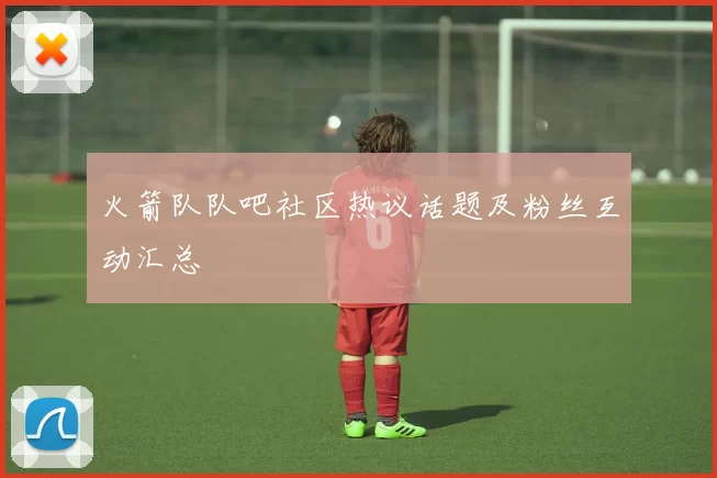 火箭队队吧社区热议话题及粉丝互动汇总