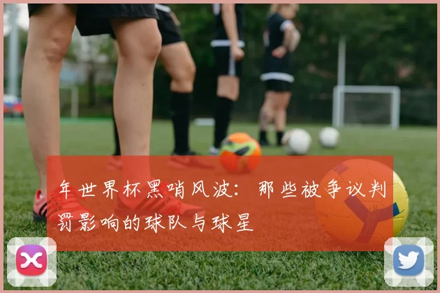 年世界杯黑哨风波：那些被争议判罚影响的球队与球星