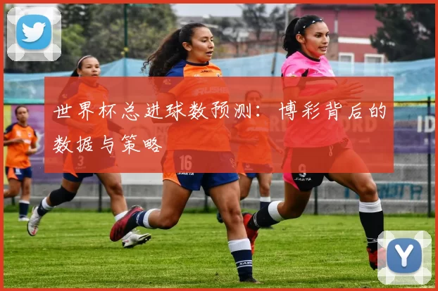 世界杯总进球数预测：博彩背后的数据与策略