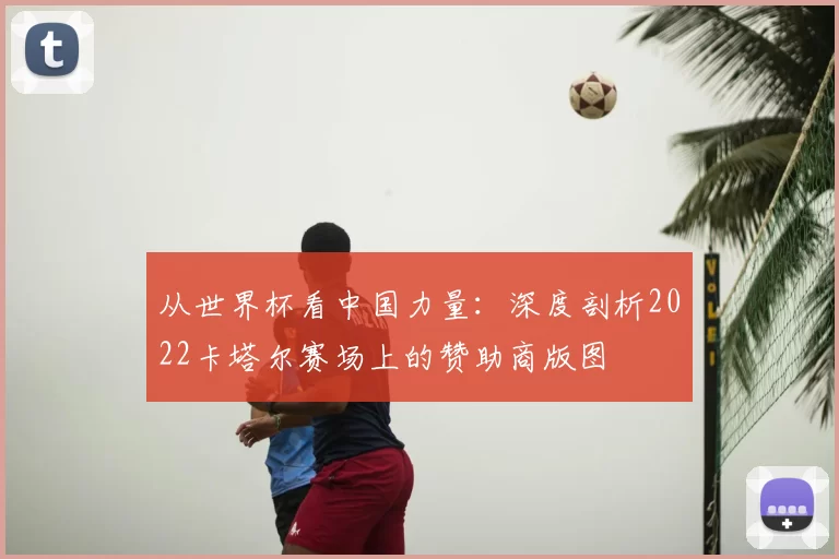 从世界杯看中国力量:深度剖析2022卡塔尔赛场上的赞助商版图