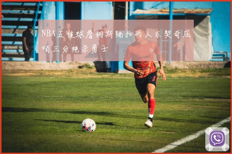 NBA五佳球詹姆斯隔扣两人东契奇压哨三分绝杀勇士