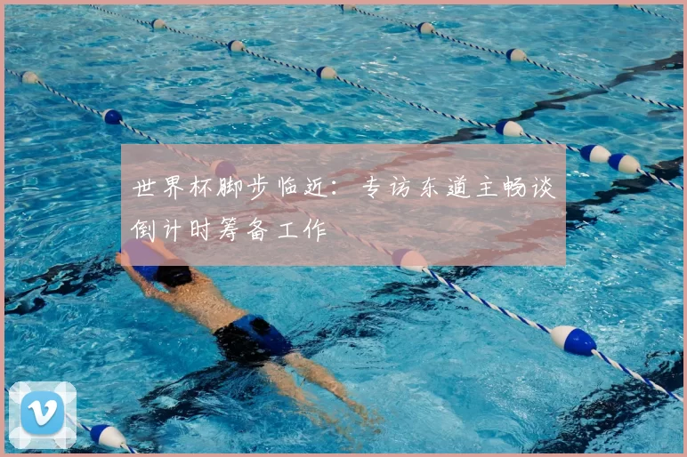 世界杯脚步临近:专访东道主畅谈倒计时筹备工作