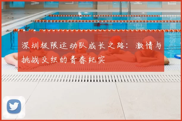 深圳极限运动队成长之路：激情与挑战交织的青春纪实