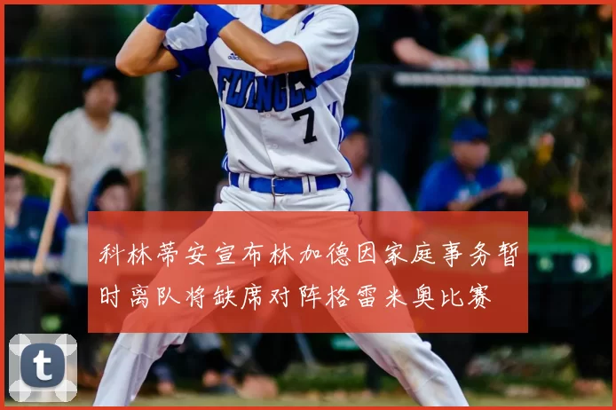 科林蒂安宣布林加德因家庭事务暂时离队将缺席对阵格雷米奥比赛