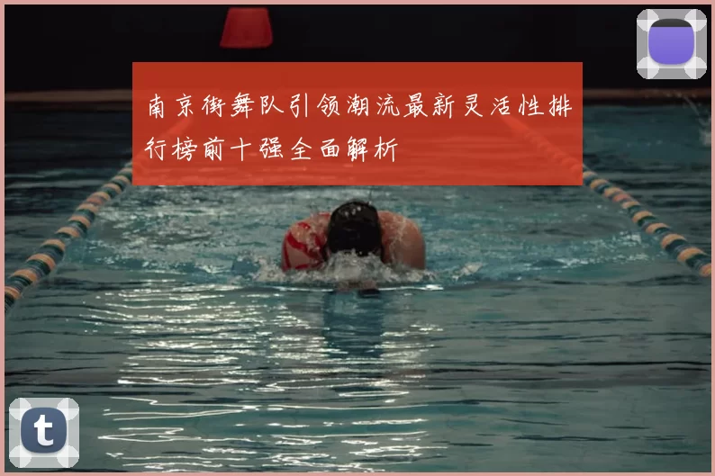 南京街舞队引领潮流最新灵活性排行榜前十强全面解析