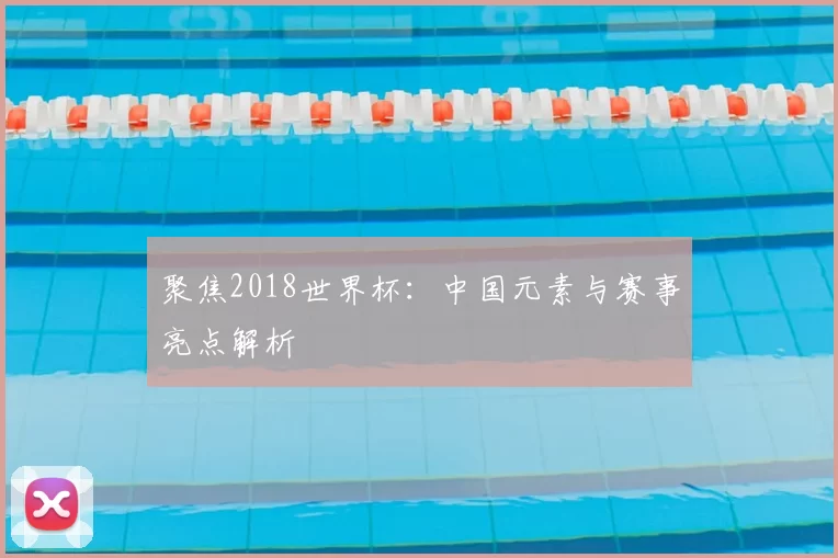 聚焦2018世界杯：中国元素与赛事亮点解析