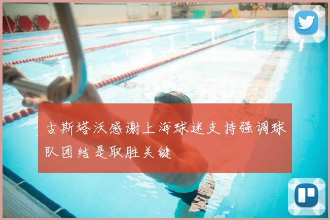 古斯塔沃感谢上海球迷支持强调球队团结是取胜关键