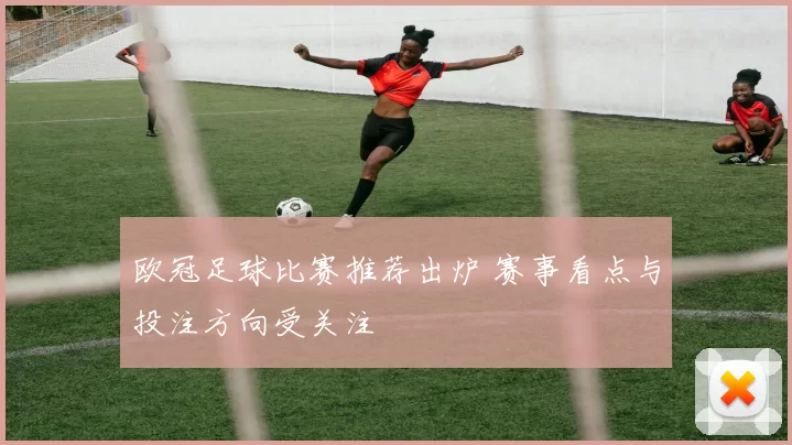 欧冠足球比赛推荐出炉 赛事看点与投注方向受关注