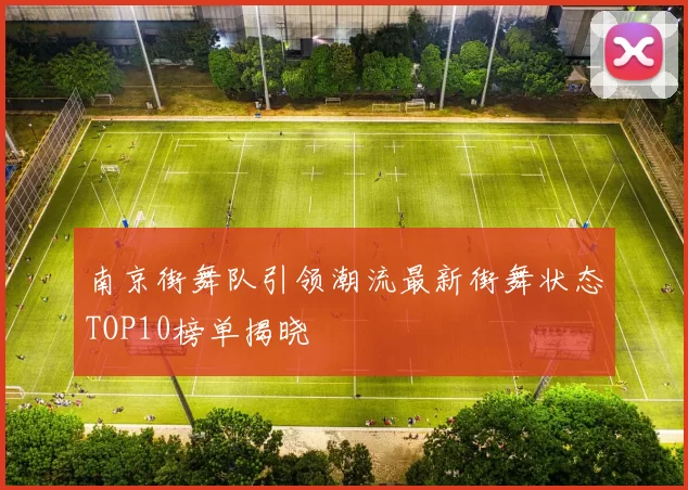 南京街舞队引领潮流最新街舞状态TOP10榜单揭晓