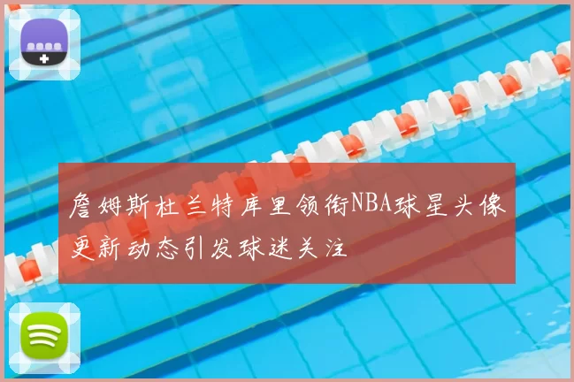 詹姆斯杜兰特库里领衔NBA球星头像更新动态引发球迷关注