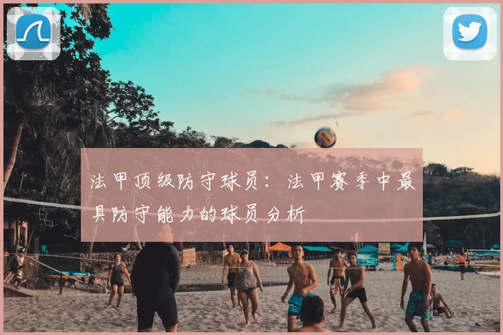 法甲顶级防守球员：法甲赛季中最具防守能力的球员分析