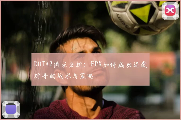 DOTA2热点分析：FPX如何成功逆袭对手的战术与策略