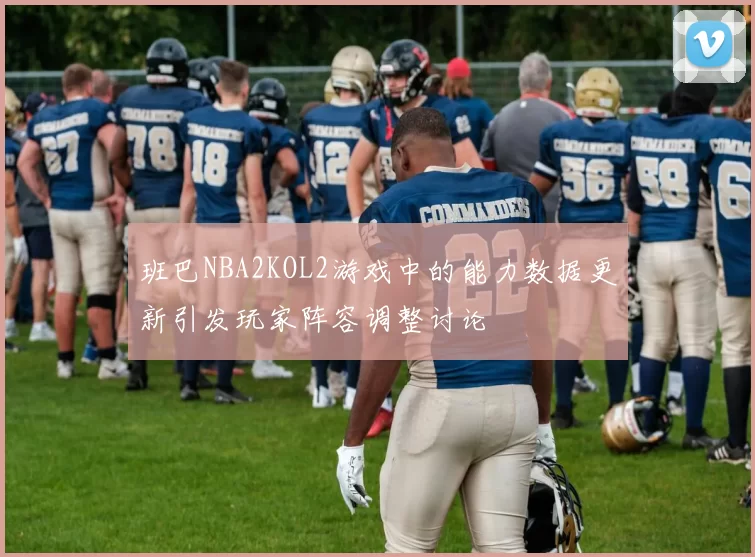 班巴NBA2KOL2游戏中的能力数据更新引发玩家阵容调整讨论