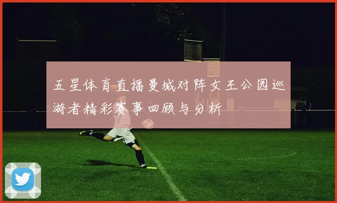 五星体育直播曼城对阵女王公园巡游者精彩赛事回顾与分析