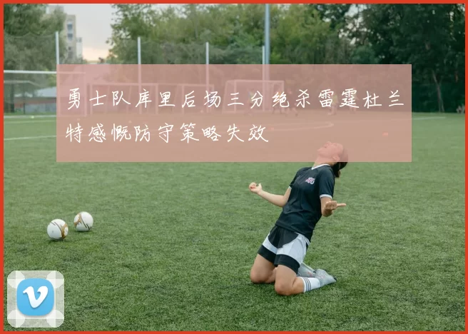 勇士队库里后场三分绝杀雷霆杜兰特感慨防守策略失效