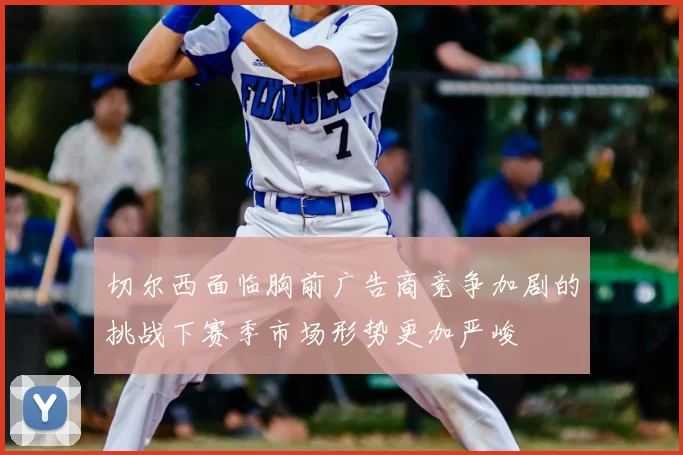 切尔西面临胸前广告商竞争加剧的挑战下赛季市场形势更加严峻