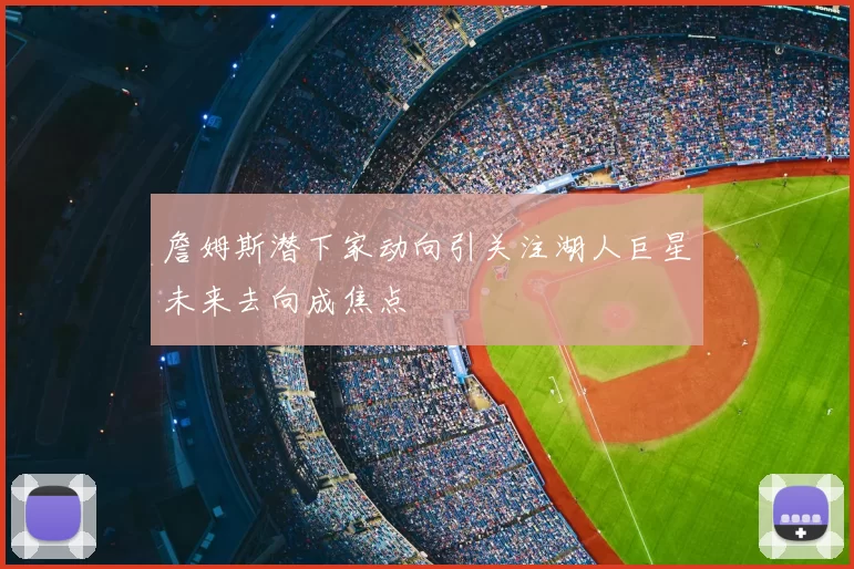 詹姆斯潜下家动向引关注湖人巨星未来去向成焦点
