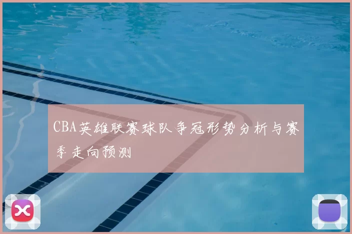 CBA英雄联赛球队争冠形势分析与赛季走向预测
