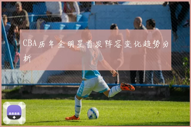 CBA历年全明星首发阵容变化趋势分析