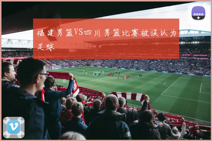 福建男篮VS四川男篮比赛被误认为足球