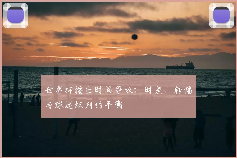 世界杯播出时间争议:时差、转播与球迷权利的平衡