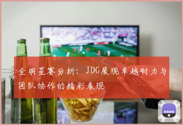 全明星赛分析:JDG展现卓越耐力与团队协作的精彩表现