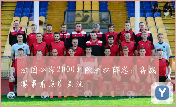 法国公布2000年欧洲杯阵容，备战赛事看点引关注