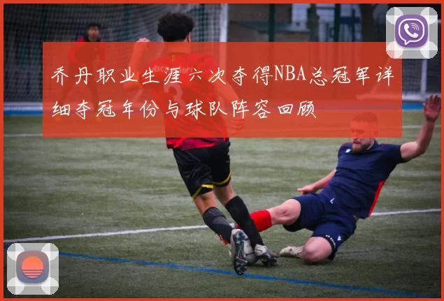 乔丹职业生涯六次夺得NBA总冠军详细夺冠年份与球队阵容回顾