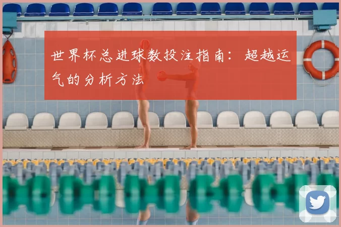 世界杯总进球数投注指南:超越运气的分析方法