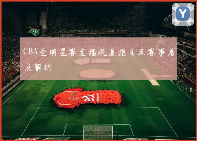 CBA全明星赛直播观看指南及赛事看点解析