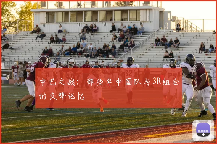 中巴之战：那些年中国队与3R组合的交锋记忆
