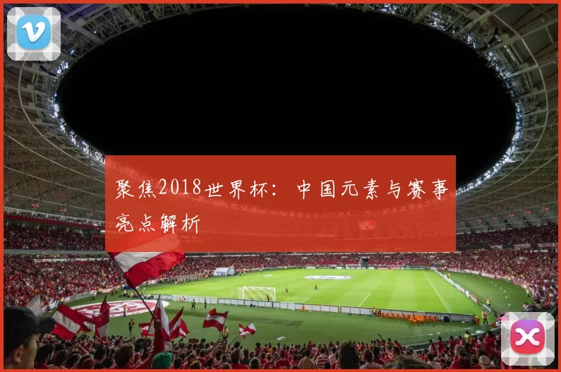 聚焦2018世界杯:中国元素与赛事亮点解析