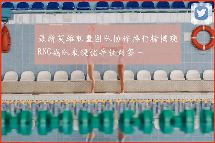 最新英雄联盟团队协作排行榜揭晓RNG战队表现优异位列第一