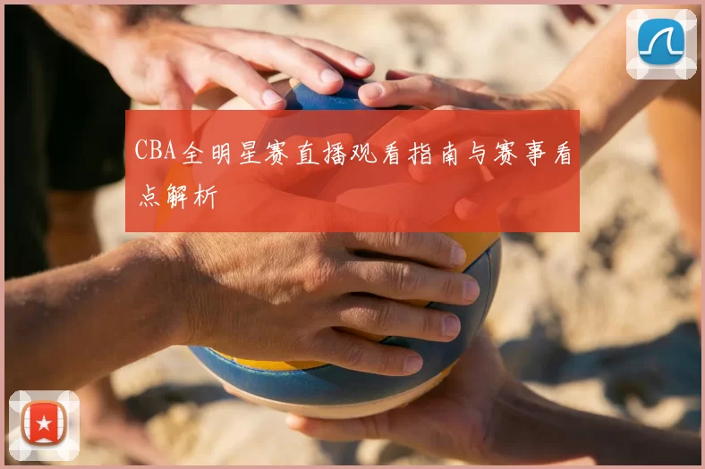 CBA全明星赛直播观看指南与赛事看点解析