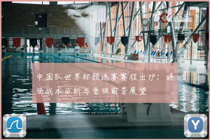 中国队世界杯预选赛赛程出炉：逐场战术分析与晋级前景展望