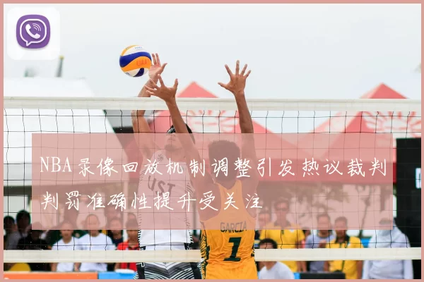NBA录像回放机制调整引发热议裁判判罚准确性提升受关注