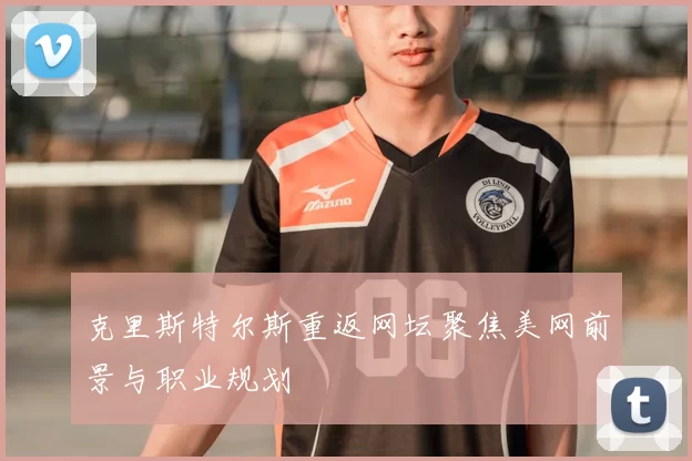 克里斯特尔斯重返网坛聚焦美网前景与职业规划