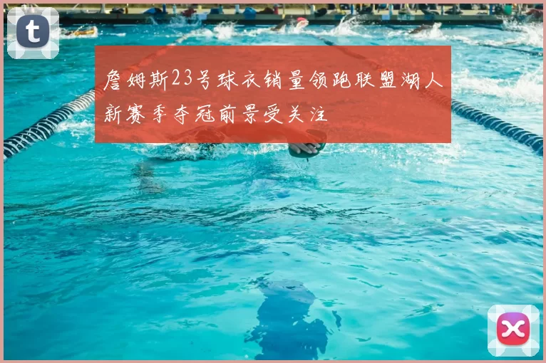 詹姆斯23号球衣销量领跑联盟湖人新赛季夺冠前景受关注