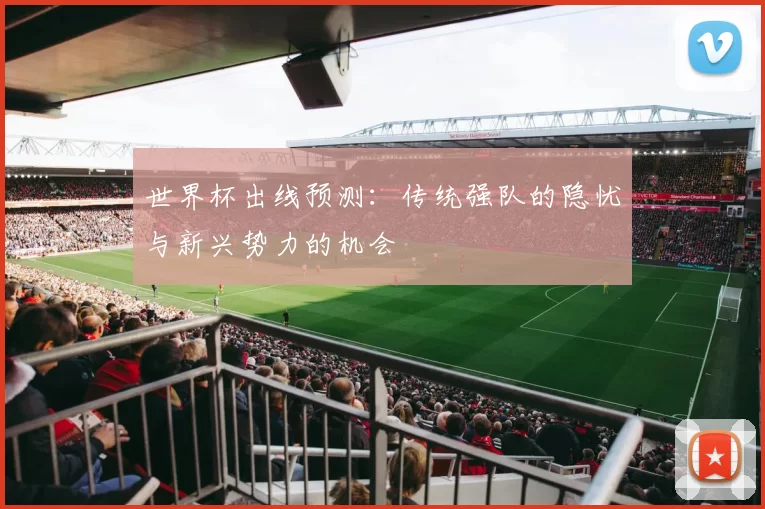 世界杯出线预测：传统强队的隐忧与新兴势力的机会
