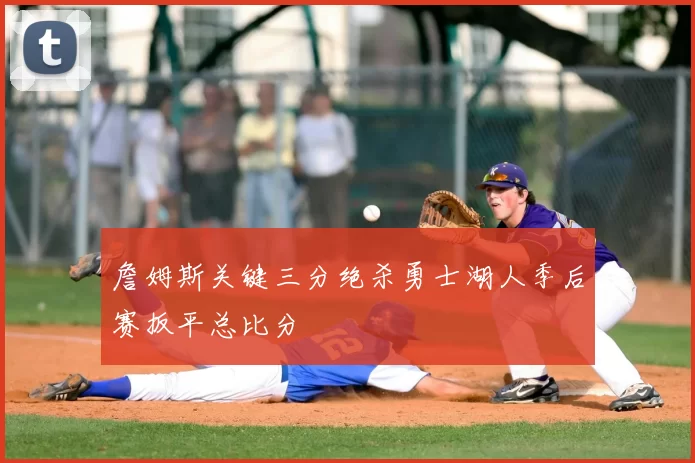 詹姆斯关键三分绝杀勇士湖人季后赛扳平总比分