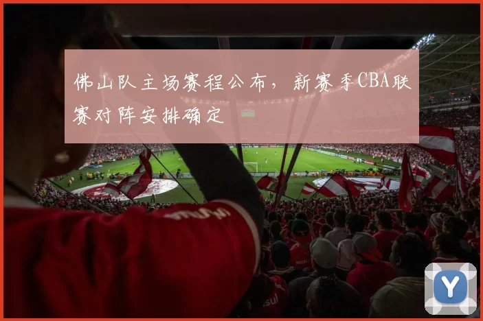 佛山队主场赛程公布，新赛季CBA联赛对阵安排确定