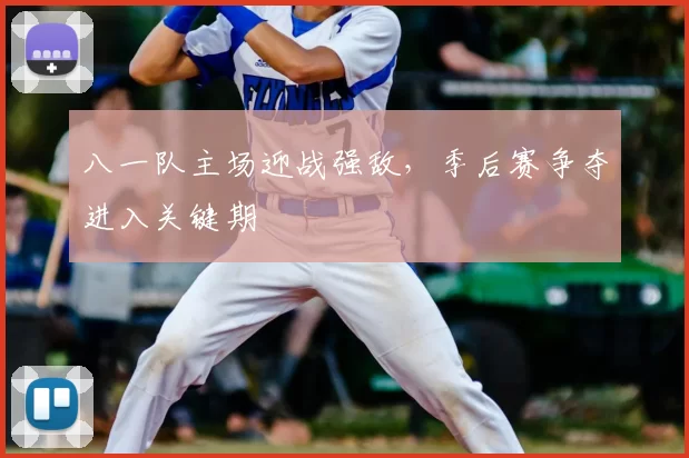 八一队主场迎战强敌，季后赛争夺进入关键期
