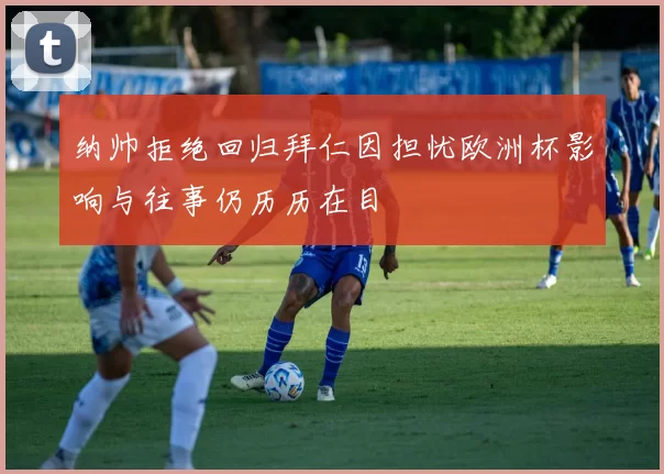 纳帅拒绝回归拜仁因担忧欧洲杯影响与往事仍历历在目